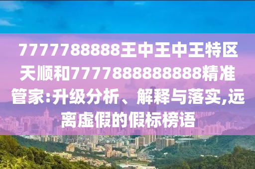 7777788888王中王中王特區天順和7777888888888精準管家:升級分析、解釋與落實,遠離虛假的假標榜語